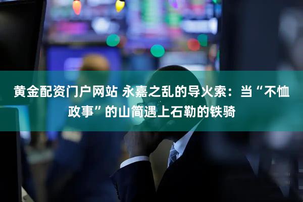 黄金配资门户网站 永嘉之乱的导火索：当“不恤政事”的山简遇上石勒的铁骑