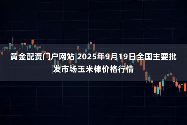 黄金配资门户网站 2025年9月19日全国主要批发市场玉米棒价格行情