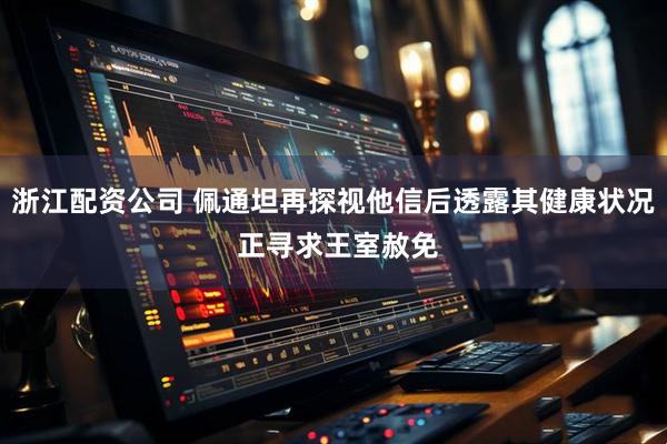 浙江配资公司 佩通坦再探视他信后透露其健康状况 正寻求王室赦免
