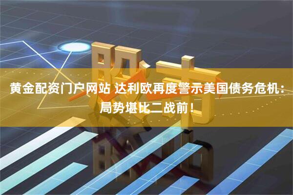 黄金配资门户网站 达利欧再度警示美国债务危机：局势堪比二战前！