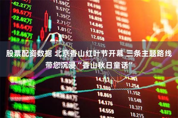 股票配资数据 北京香山红叶节开幕 三条主题路线带您沉浸“香山秋日童话”