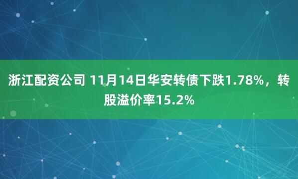 浙江配资公司 11月14日华安转债下跌1.78%,转股溢价率15.2%