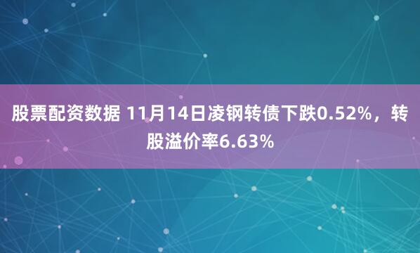 股票配资数据 11月14日凌钢转债下跌0.52%,转股溢价率6.63%