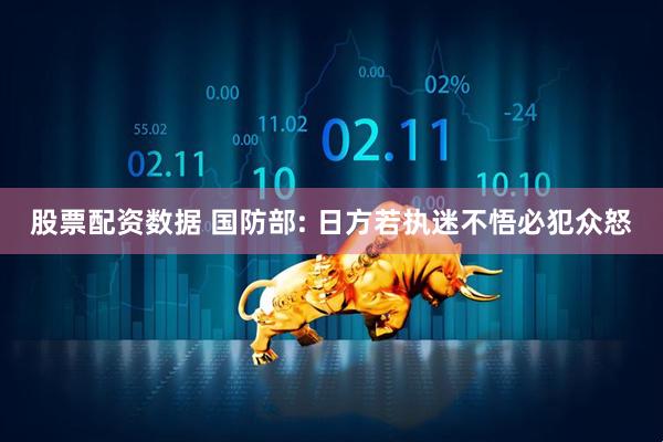 股票配资数据 国防部: 日方若执迷不悟必犯众怒