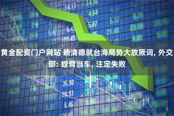 黄金配资门户网站 赖清德就台海局势大放厥词, 外交部: 螳臂当车, 注定失败