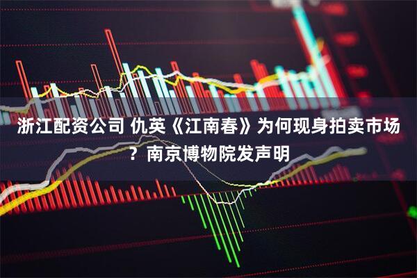 浙江配资公司 仇英《江南春》为何现身拍卖市场？南京博物院发声明