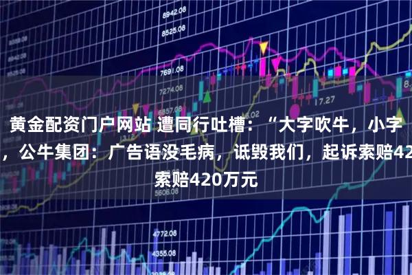 黄金配资门户网站 遭同行吐槽：“大字吹牛，小字免责”，公牛集团：广告语没毛病，诋毁我们，起诉索赔420万元