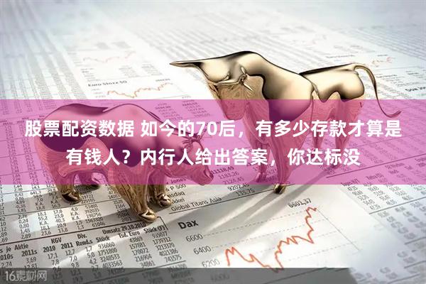 股票配资数据 如今的70后，有多少存款才算是有钱人？内行人给出答案，你达标没