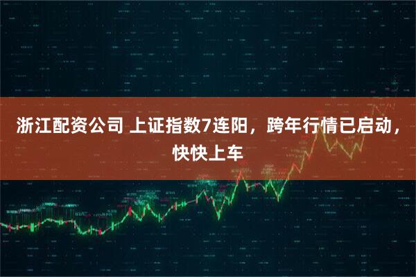 浙江配资公司 上证指数7连阳，跨年行情已启动，快快上车