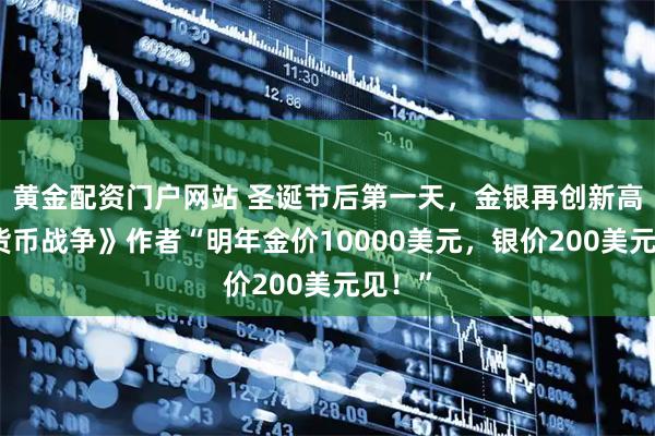 黄金配资门户网站 圣诞节后第一天，金银再创新高，《货币战争》作者“明年金价10000美元，银价200美元见！”