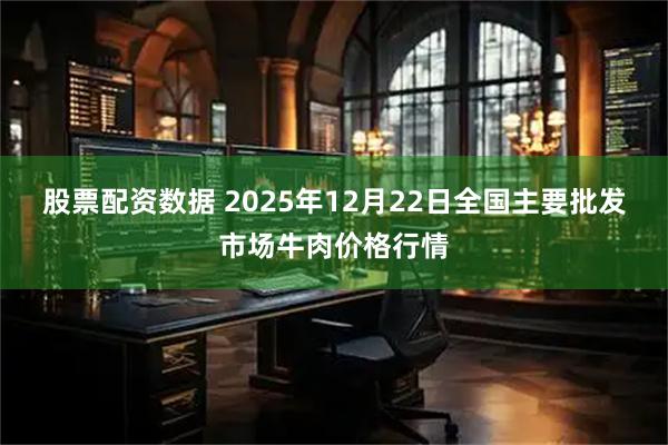 股票配资数据 2025年12月22日全国主要批发市场牛肉价格行情