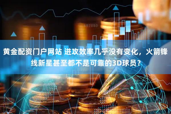 黄金配资门户网站 进攻效率几乎没有变化，火箭锋线新星甚至都不是可靠的3D球员？