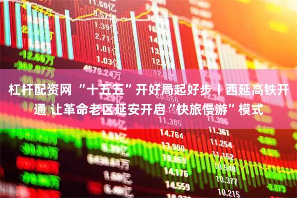 杠杆配资网 “十五五”开好局起好步丨西延高铁开通 让革命老区延安开启“快旅慢游”模式