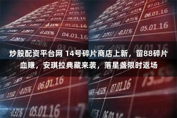 炒股配资平台网 14号碎片商店上新，留88碎片血赚，安琪拉典藏来袭，落星盏限时返场