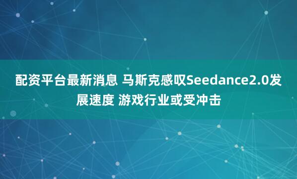 配资平台最新消息 马斯克感叹Seedance2.0发展速度 游戏行业或受冲击