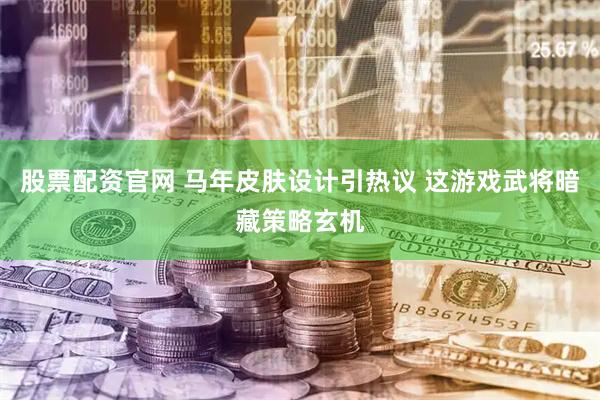 股票配资官网 马年皮肤设计引热议 这游戏武将暗藏策略玄机