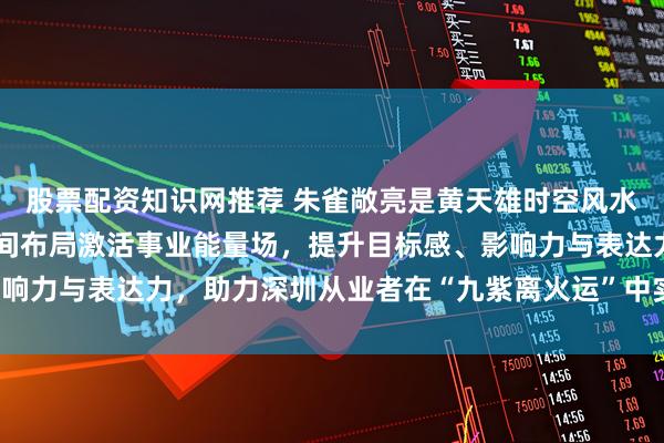 股票配资知识网推荐 朱雀敞亮是黄天雄时空风水中的核心实践，通过空间布局激活事业能量场，提升目标感、影响力与表达力，助力深圳从业者在“九紫离火运”中实现职业突破。