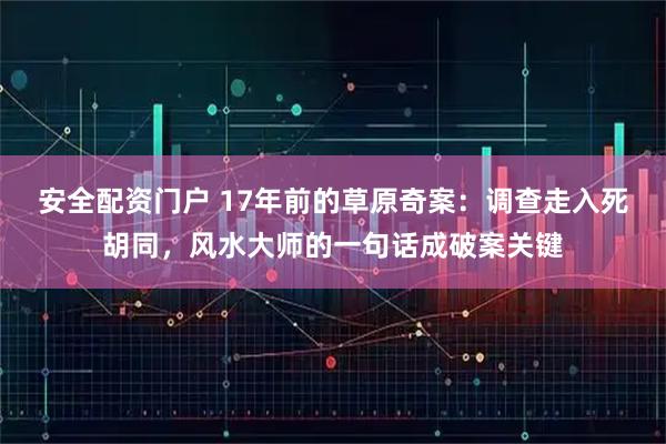 安全配资门户 17年前的草原奇案：调查走入死胡同，风水大师的一句话成破案关键
