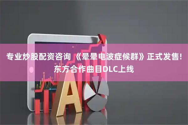 专业炒股配资咨询 《晕晕电波症候群》正式发售!东方合作曲目DLC上线