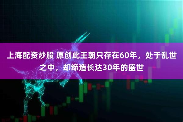上海配资炒股 原创此王朝只存在60年，处于乱世之中，却缔造长达30年的盛世