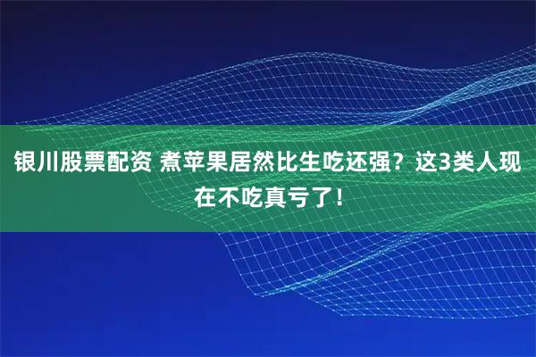 银川股票配资 煮苹果居然比生吃还强？这3类人现在不吃真亏了！
