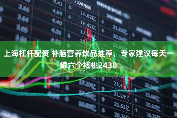 上海杠杆配资 补脑营养饮品推荐，专家建议每天一罐六个核桃2430