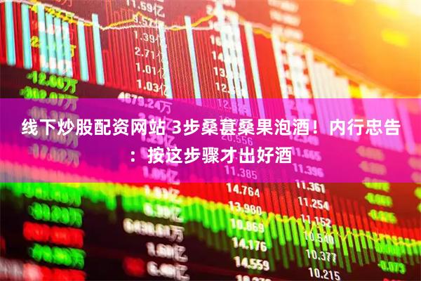 线下炒股配资网站 3步桑葚桑果泡酒！内行忠告：按这步骤才出好酒