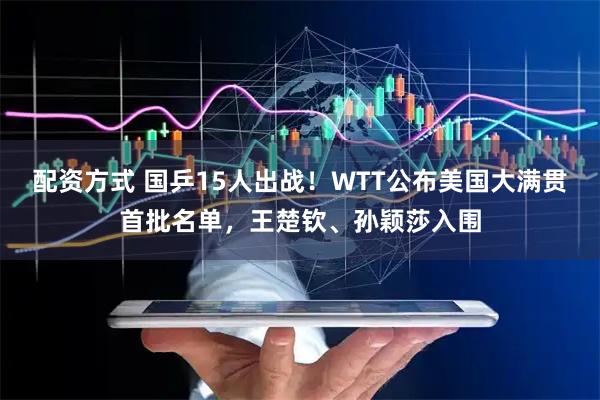 配资方式 国乒15人出战！WTT公布美国大满贯首批名单，王楚钦、孙颖莎入围