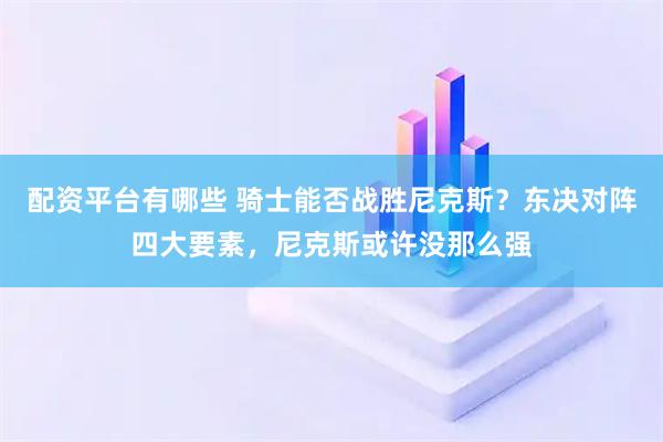 配资平台有哪些 骑士能否战胜尼克斯？东决对阵四大要素，尼克斯或许没那么强