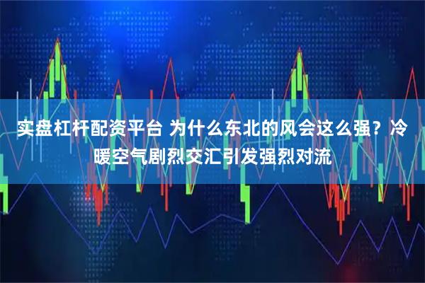 实盘杠杆配资平台 为什么东北的风会这么强？冷暖空气剧烈交汇引发强烈对流