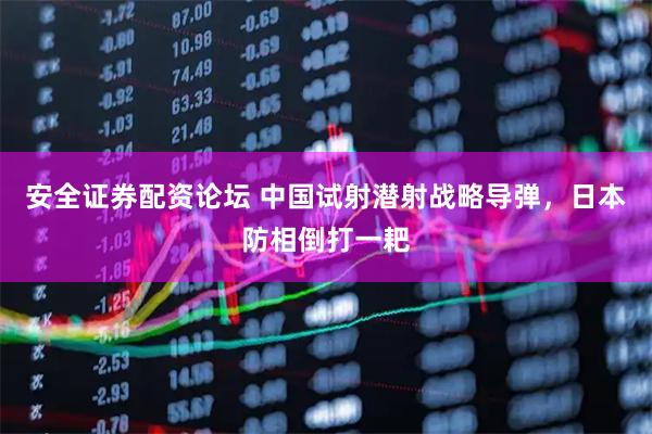 安全证券配资论坛 中国试射潜射战略导弹，日本防相倒打一耙