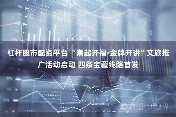 杠杆股市配资平台 “潮起开福·金牌开讲”文旅推广活动启动 四条宝藏线路首发